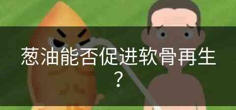 葱油能否促进软骨再生？(葱油能否促进软骨再生呢)